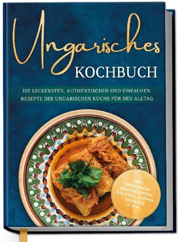 Buchcover und Innenansicht für das Buch: Ungarisches Kochbuch: Die leckersten, authentischen und einfachen Rezepte der ungarischen Küche für den Alltag - inkl. Getränken, Brotrezepten, Salaten, Suppen, Desserts u.v.m.