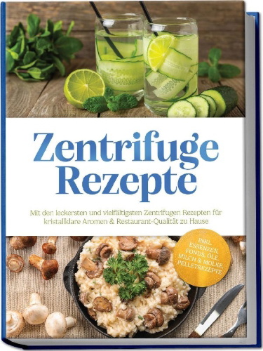 Buchcover und Innenansicht für das Buch: Zentrifuge Rezepte: Mit den leckersten und vielfältigsten Zentrifugen Rezepten für kristallklare Aromen & Restaurant-Qualität zu Hause - inkl. Essenzen, Fonds, Öle, Milch & Molke, Pelletrezepte