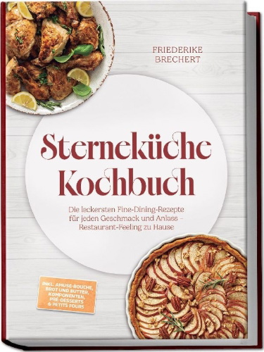 Buchcover und Innenansicht für das Buch: Sterneküche Kochbuch: High Class Food! Die leckersten Fine-Dining-Rezepte für jeden Geschmack - Restaurant-Feeling - inkl. Amuse-Bouche, Brot und Butter, Komponenten, Pré-Desserts & Petits Fours